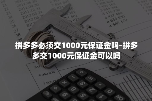 拼多多必须交1000元保证金吗-拼多多交1000元保证金可以吗