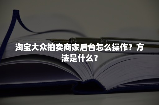 淘宝大众拍卖商家后台怎么操作？方法是什么？