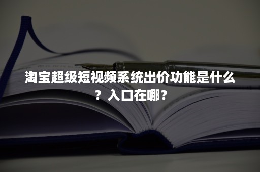 淘宝超级短视频系统出价功能是什么？入口在哪？