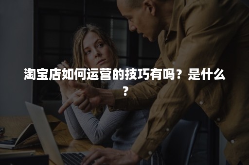 淘宝店如何运营的技巧有吗？是什么？