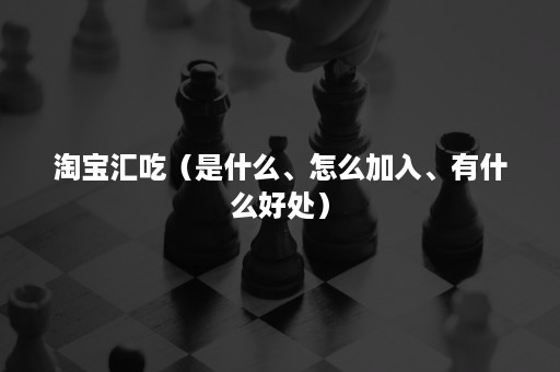 淘宝汇吃（是什么、怎么加入、有什么好处）