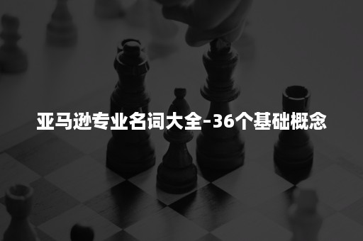 亚马逊专业名词大全–36个基础概念