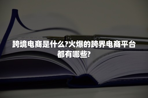 跨境电商是什么?火爆的跨界电商平台都有哪些?