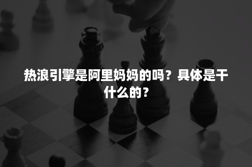 热浪引擎是阿里妈妈的吗？具体是干什么的？