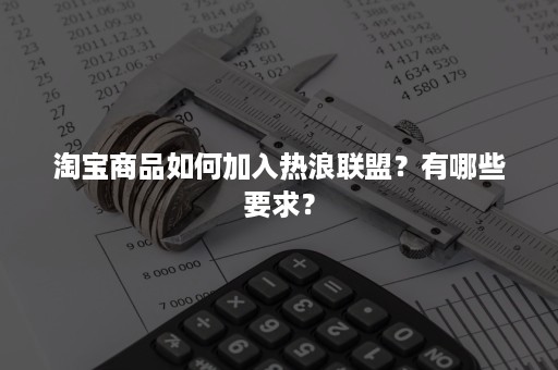淘宝商品如何加入热浪联盟?有哪些要求? 淘宝商品如何加入热浪联盟?有哪些要求?