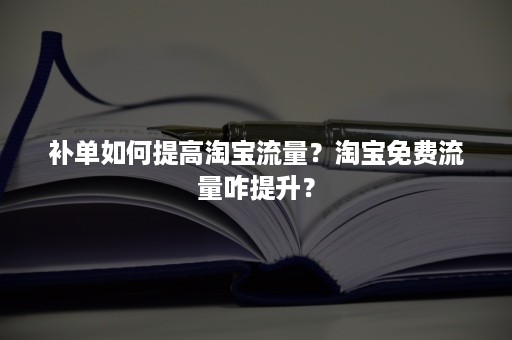 补单如何提高淘宝流量？淘宝免费流量咋提升？