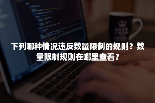 下列哪种情况违反数量限制的规则？数量限制规则在哪里查看？