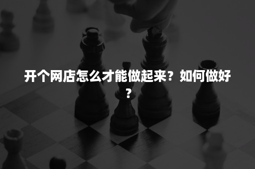 开个网店怎么才能做起来？如何做好？