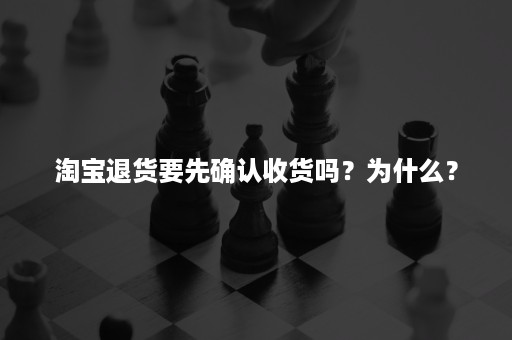 淘宝退货要先确认收货吗？为什么？