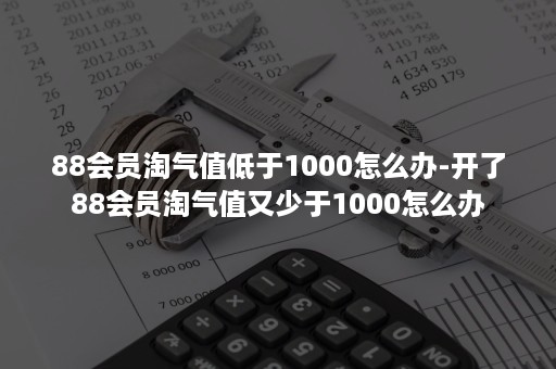 88会员淘气值低于1000怎么办-开了88会员淘气值又少于1000怎么办