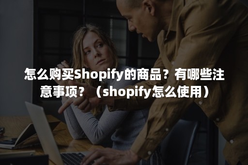 怎么购买Shopify的商品？有哪些注意事项？（shopify怎么使用）