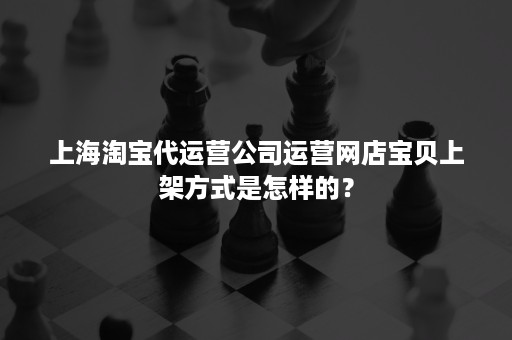 上海淘宝代运营公司运营网店宝贝上架方式是怎样的？