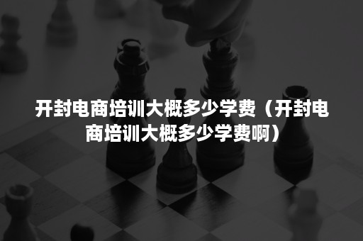 开封电商培训大概多少学费（开封电商培训大概多少学费啊）