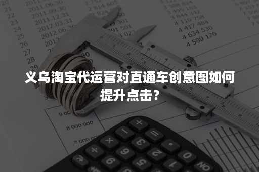 义乌淘宝代运营对直通车创意图如何提升点击？