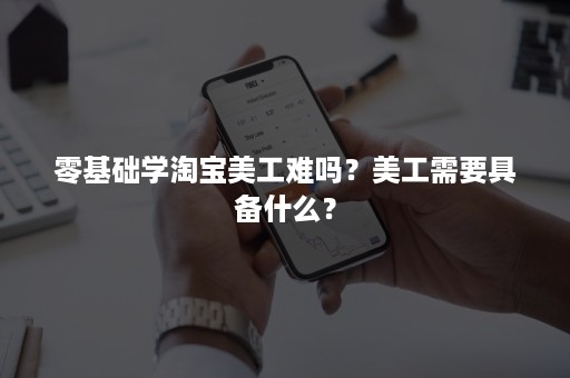 零基础学淘宝美工难吗？美工需要具备什么？