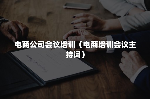 电商公司会议培训(电商培训会议主持词) 电商公司会议培训(电商培训会议主持词)