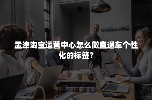 孟津淘宝运营中心怎么做直通车个性化的标签？