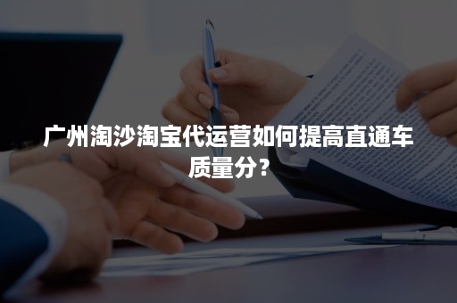 广州淘沙淘宝代运营如何提高直通车质量分？