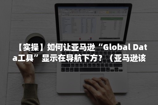 【实操】如何让亚马逊“Global Data工具”显示在导航下方？（亚马逊该怎么做）