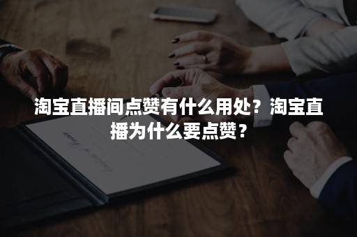 淘宝直播间点赞有什么用处？淘宝直播为什么要点赞？