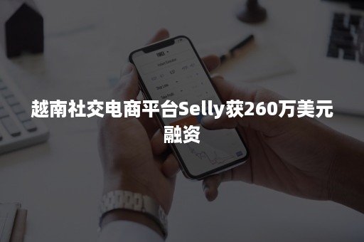 越南社交电商平台Selly获260万美元融资