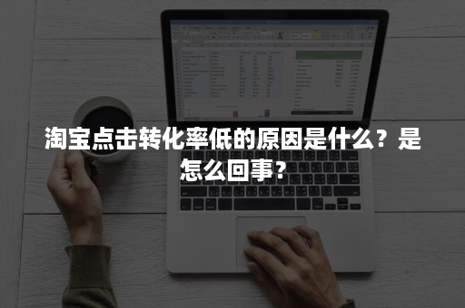 淘宝点击转化率低的原因是什么？是怎么回事？