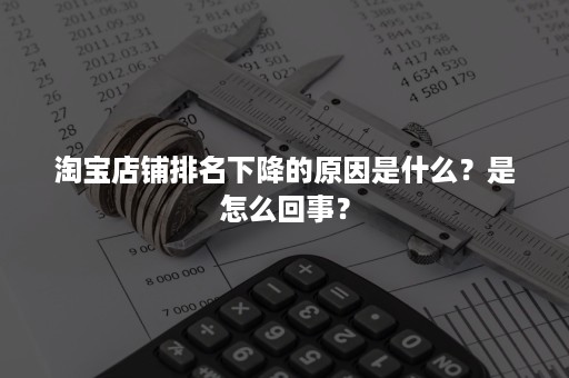 淘宝店铺排名下降的原因是什么？是怎么回事？