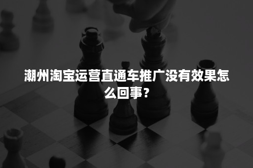 潮州淘宝运营直通车推广没有效果怎么回事？