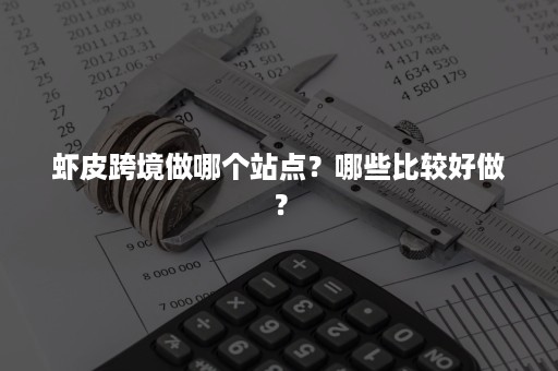 虾皮跨境做哪个站点？哪些比较好做？