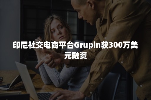 印尼社交电商平台Grupin获300万美元融资