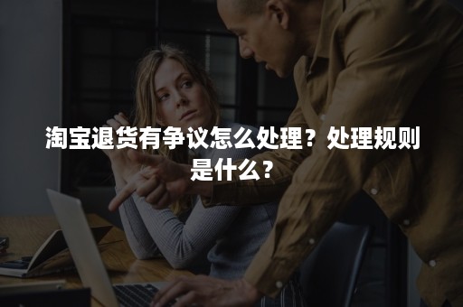 淘宝退货有争议怎么处理？处理规则是什么？