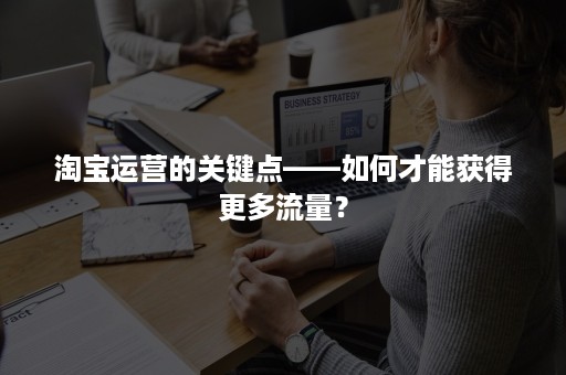 淘宝运营的关键点——如何才能获得更多流量？