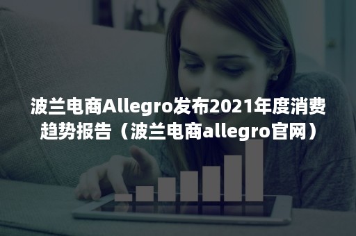 波兰电商Allegro发布2021年度消费趋势报告（波兰电商allegro官网）