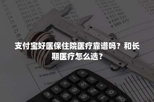 支付宝好医保住院医疗靠谱吗？和长期医疗怎么选？