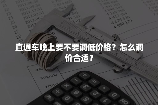 直通车晚上要不要调低价格？怎么调价合适？