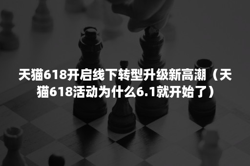 天猫618开启线下转型升级新高潮（天猫618活动为什么6.1就开始了）