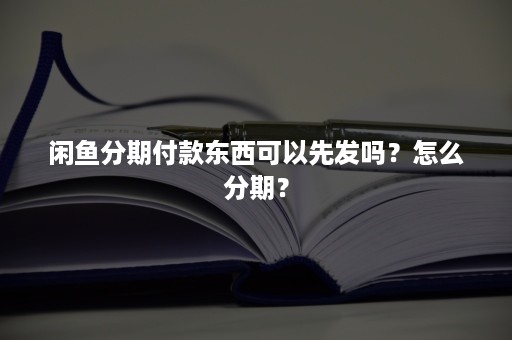 闲鱼分期付款东西可以先发吗？怎么分期？