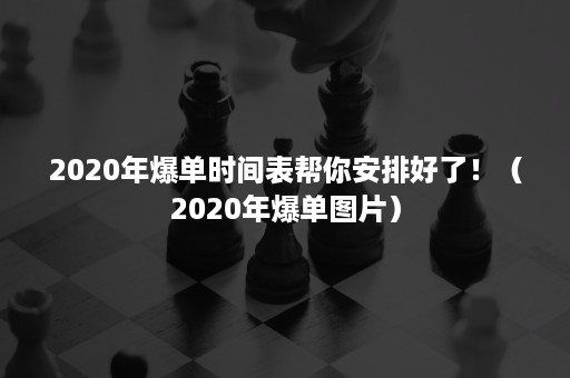 2020年爆单时间表帮你安排好了！（2020年爆单图片）