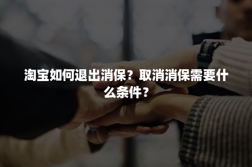 淘宝如何退出消保？取消消保需要什么条件？