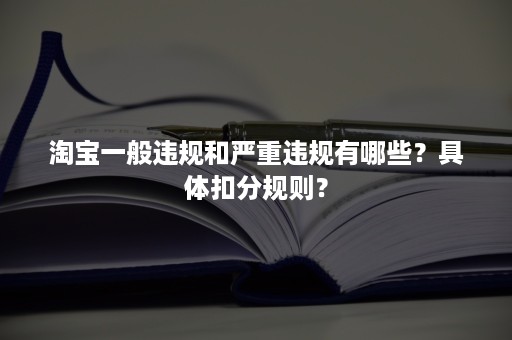 淘宝一般违规和严重违规有哪些？具体扣分规则？