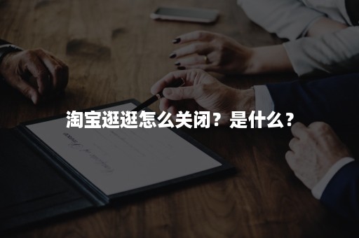 淘宝逛逛怎么关闭？是什么？