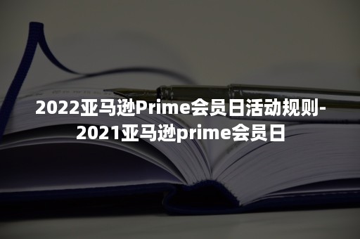 2022亚马逊Prime会员日活动规则-2021亚马逊prime会员日