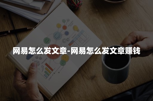 网易怎么发文章-网易怎么发文章赚钱