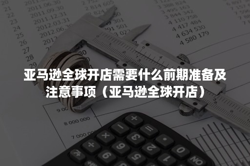 亚马逊全球开店需要什么前期准备及注意事项（亚马逊全球开店）