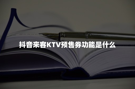 抖音来客KTV预售券功能是什么