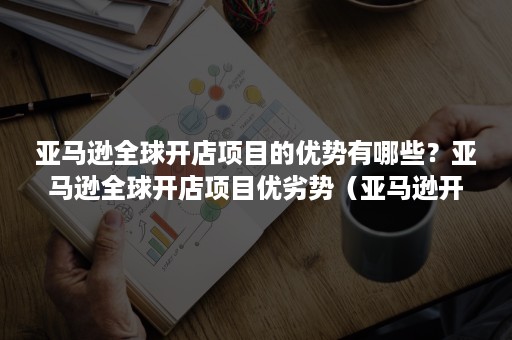 亚马逊全球开店项目的优势有哪些？亚马逊全球开店项目优劣势（亚马逊开店做什么产品好）