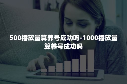 500播放量算养号成功吗-1000播放量算养号成功吗