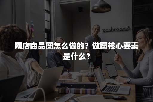 网店商品图怎么做的？做图核心要素是什么？