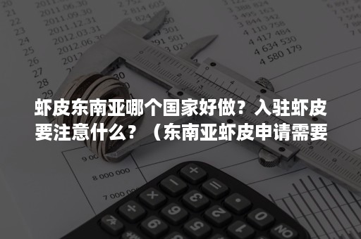 虾皮东南亚哪个国家好做？入驻虾皮要注意什么？（东南亚虾皮申请需要什么条件?）