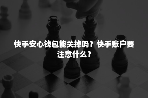 快手安心钱包能关掉吗？快手账户要注意什么？